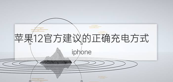 苹果12官方建议的正确充电方式 iphone 12几种快充方式